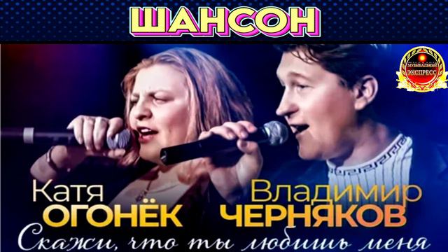 КАТЯ ОГОНЁК,ВЛАДИМИР ЧЕРНЯКОВ.СКАЖИ ,ЧТО ЛЮБИШЬ МЕНЯ.