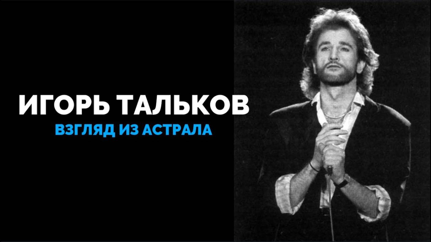 ИГОРЬ ТАЛЬКОВ: ВЗГЛЯД ИЗ АСТРАЛА