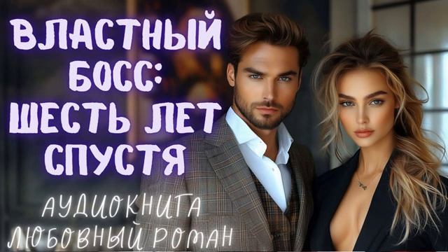 ВЛАСТНЫЙ БОСС: ШЕСТЬ ЛЕТ СПУСТЯ. СЛУШАТЬ АУДИОКНИГА ЛЮБОВНЫЙ РОМАН