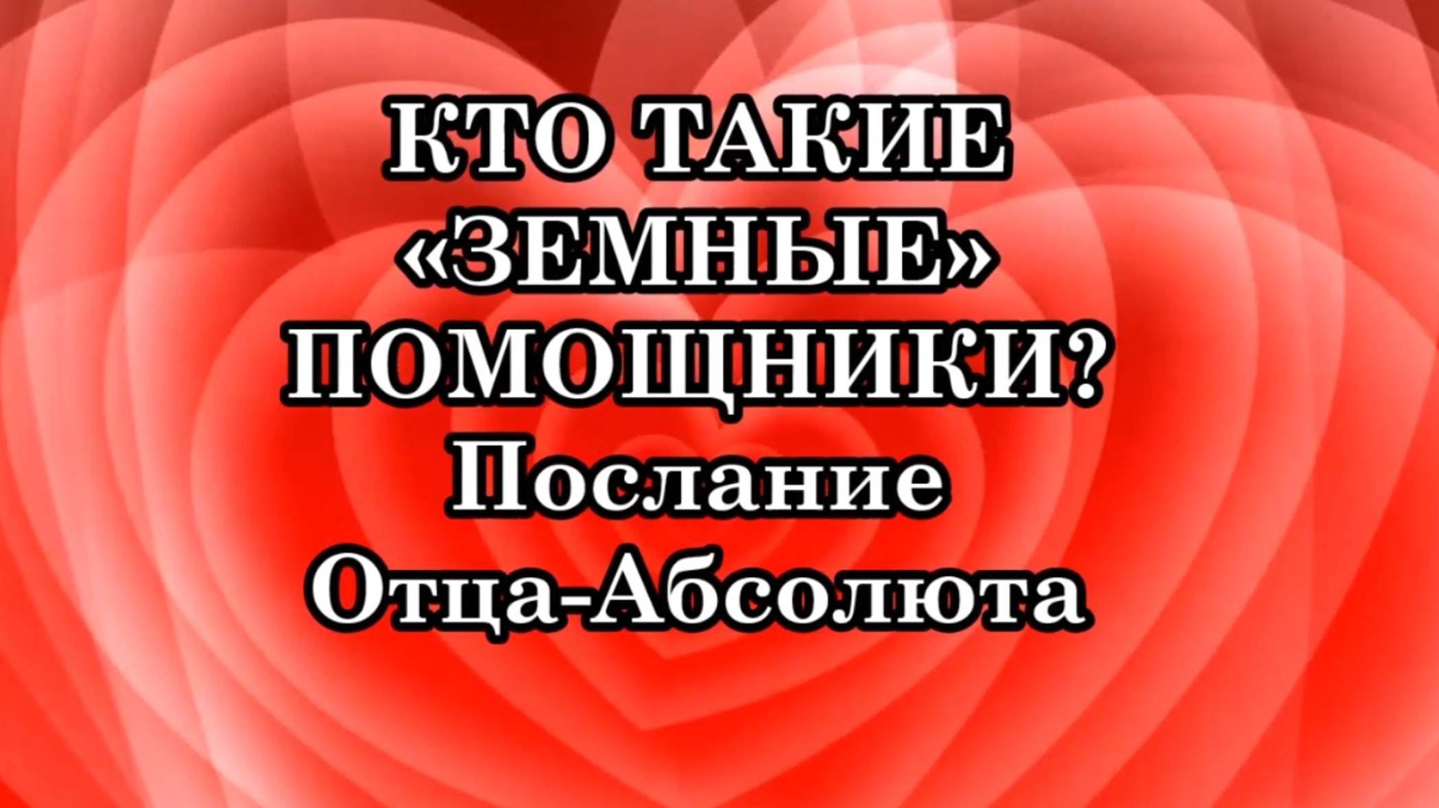 КТО ТАКИЕ «ЗЕМНЫЕ» ПОМОЩНИКИ. Послание Отца-Абсолюта.
