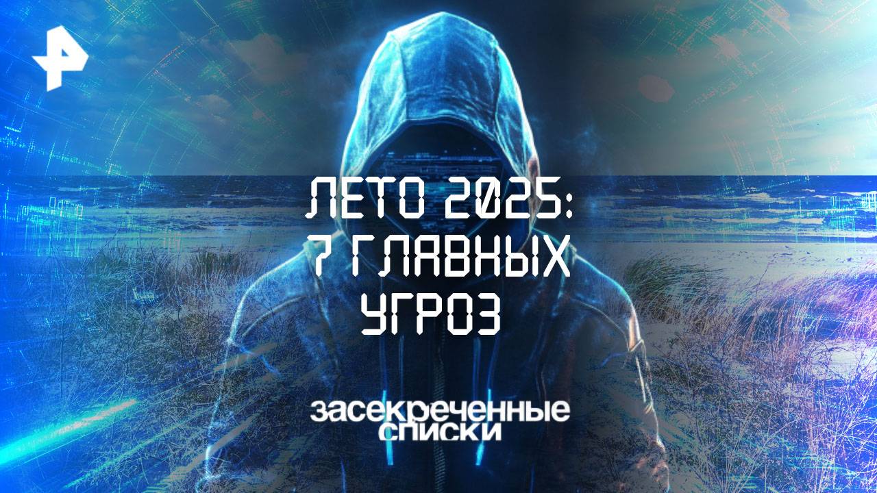 Лето 2025: 7 главных угроз — Засекреченные списки (31.05.2025)