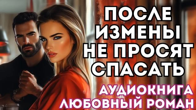 АУДИОКНИГА ЛЮБОВНЫЙ РОМАН: ПОСЛЕ ИЗМЕНЫ НЕ ПРОСЯТ СПАСАТЬ СЛУШАТЬ