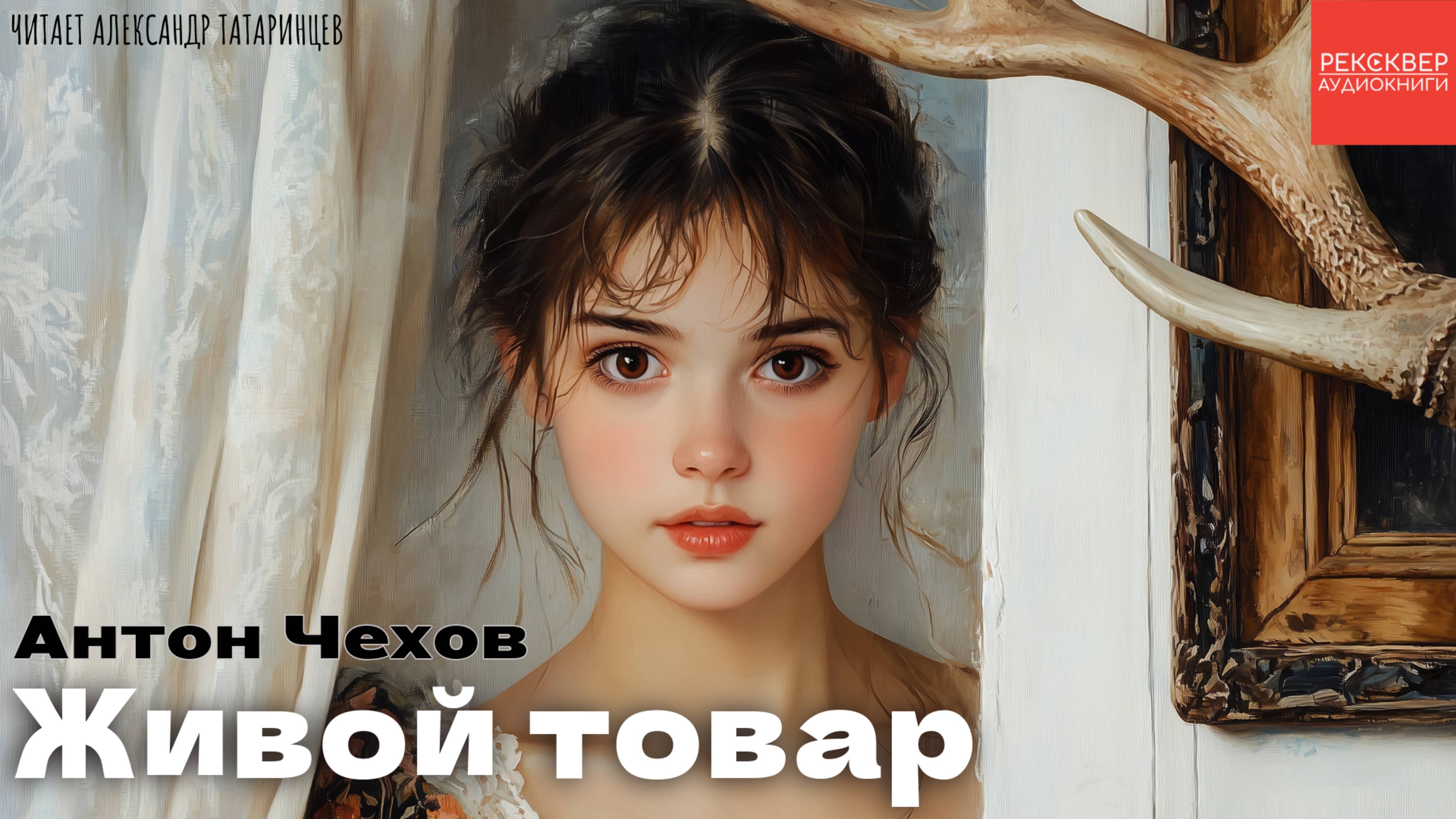 РАССКАЗЫ ЧЕХОВА. «ЖИВОЙ ТОВАР». КНИГИ В ОЗВУЧКЕ АЛЕКСАНДРА ТАТАРИНЦЕВА