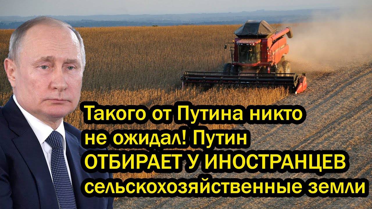 Такого от Путина никто не ожидал! Путин ОТБИРАЕТ У ИНОСТРАНЦЕВ сельскохозяйственные земли
