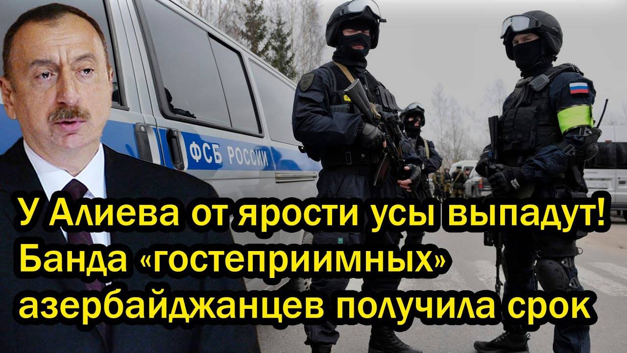 У Алиева от ярости усы выпадут! Банда «гостеприимных» азербайджанцев получила срок