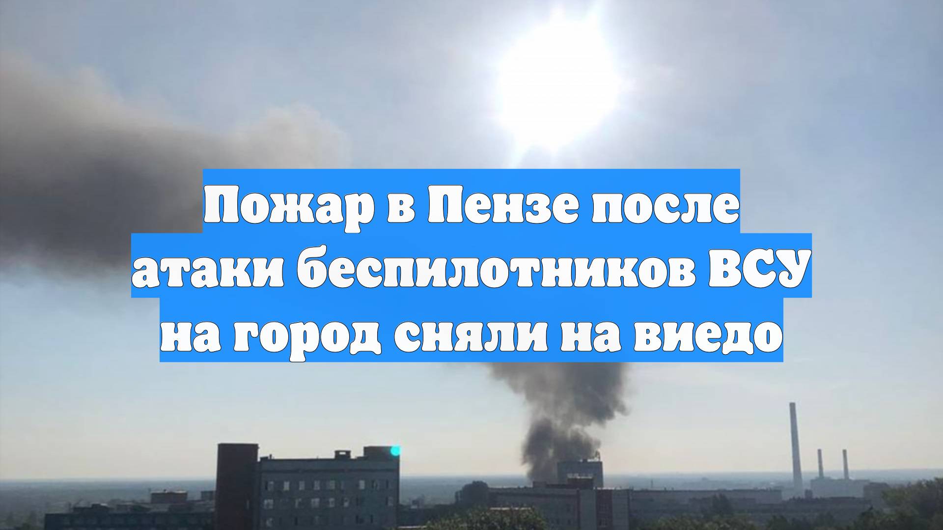Пожар в Пензе после атаки беспилотников ВСУ на город сняли на виедо
