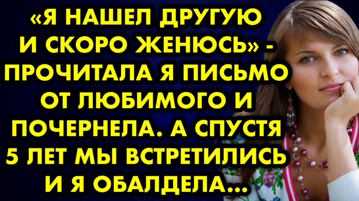 -Я нашел другую и скоро женюсь, - прочитала я письмо от любимого и почернела. А спустя 5 лет мы...