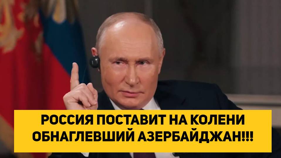 РОССИЯ ПОСТАВИТ НА КОЛЕНИ ОБНАГЛЕВШИЙ АЗЕРБАЙДЖАН!!!