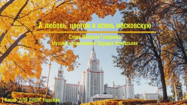 А ЛЮБОВЬ, ЦВЕТОМ В ОСЕНЬ МОСКОВСКУЮ - красивую песню поёт ЭДУАРД ИЗМЕСТЬЕВ