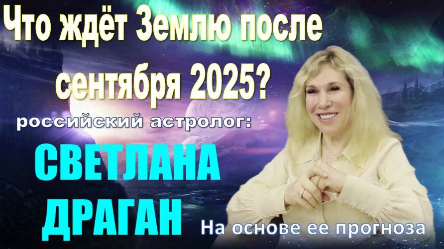 Что ждёт Землю после сентября 2025? На основе Прогнозов Светланы Драган (1 часть)