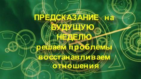 ПРЕДСКАЗАНИЯ, ПРОГНОЗ НА БУДУЩУЮ НЕДЕЛЮ. РЕШАЕМ ПРОБЛЕМЫ . ВОССТАНАВЛИВАЕМ ОТНОШЕНИЯ.