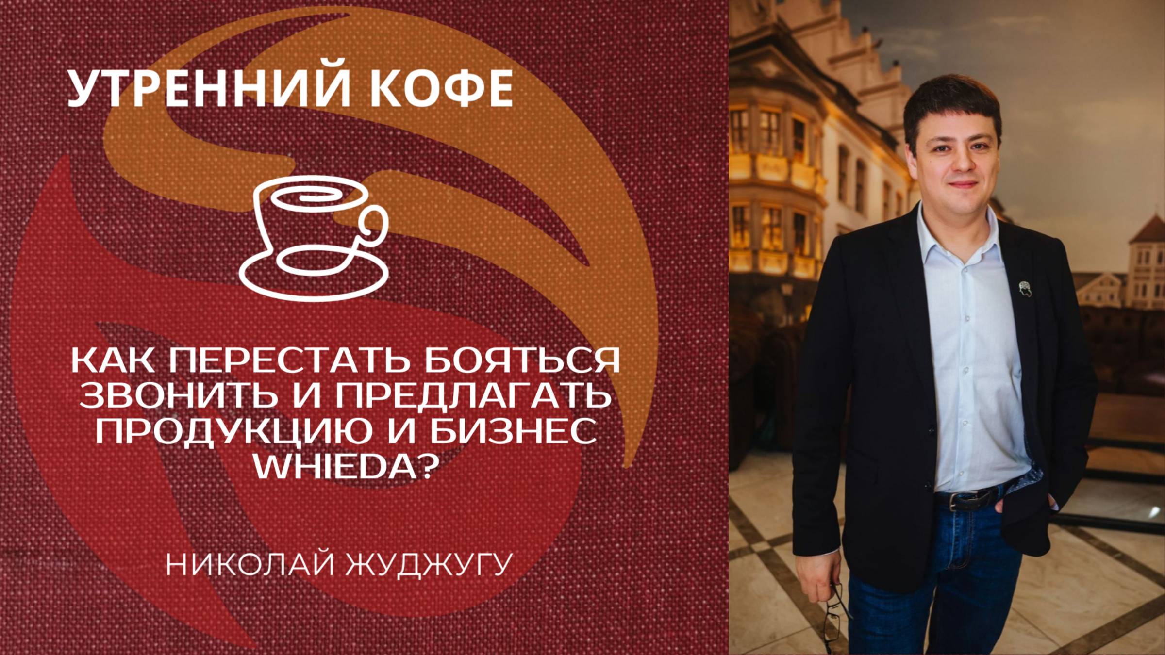 КАК ПЕРЕСТАТЬ БОЯТЬСЯ ЗВОНИТЬ И ПРЕДЛАГАТЬ ПРОДУКЦИЮ И БИЗНЕС WHIEDA? | НИКОЛАЙ ЖУДЖУГУ