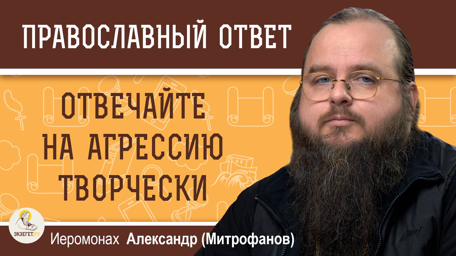 ОТВЕЧАЙТЕ НА АГРЕССИЮ ТВОРЧЕСКИ.  Иеромонах Александр (Митрофанов)