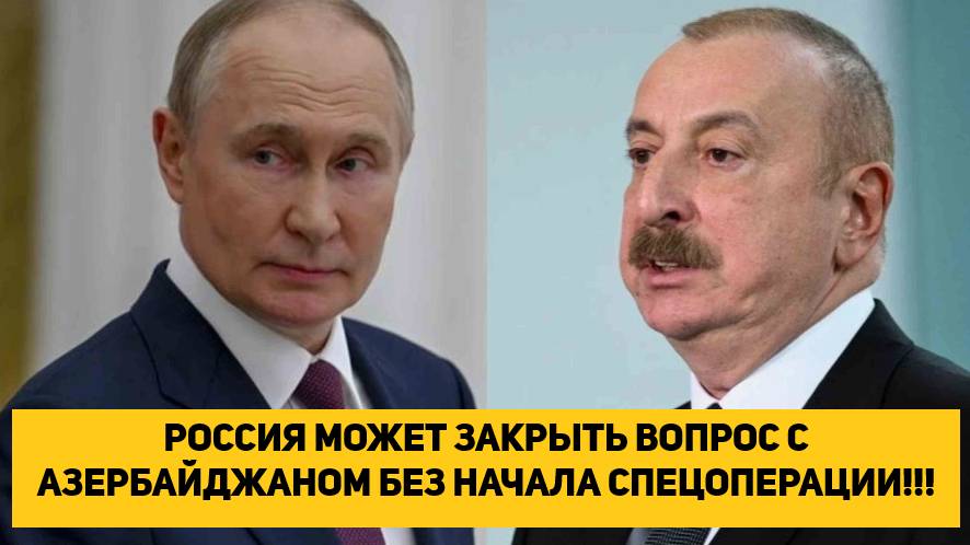 РОССИЯ МОЖЕТ ЗАКРЫТЬ ВОПРОС С АЗЕРБАЙДЖАНОМ БЕЗ НАЧАЛА СПЕЦОПЕРАЦИИ!!!