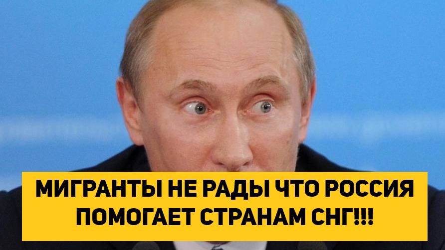 МИГРАНТЫ НЕ РАДЫ ЧТО РОССИЯ ПОМОГАЕТ СТРАНАМ СНГ!!!