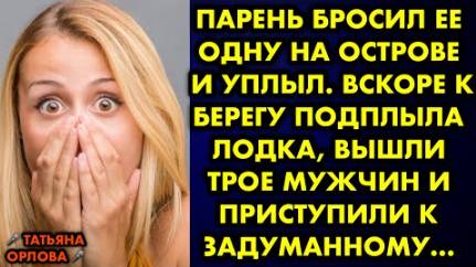 Парень бросил её одну на острове и уплыл. Вскоре к берегу подплыла лодка, вышли трое мужчин и...