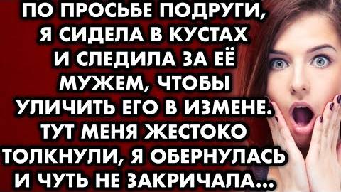 По просьбе подруги, я сидела в кустах и следила за её мужем, чтобы уличить его в измене. Тут меня...