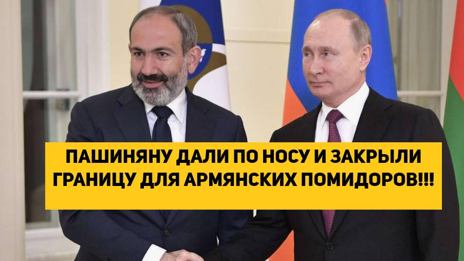 ПАШИНЯНУ ДАЛИ ПО НОСУ И ЗАКРЫЛИ ГРАНИЦУ ДЛЯ АРМЯНСКИХ ПОМИДОРОВ!!!