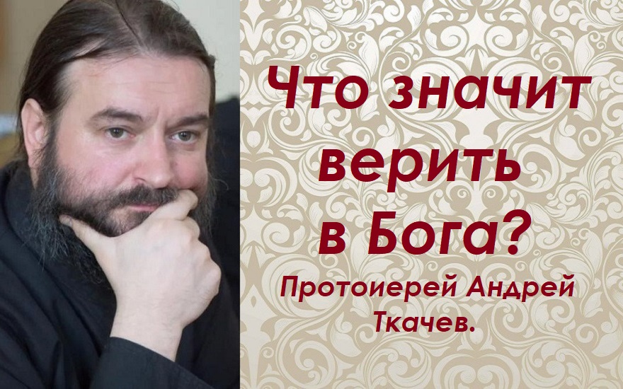 Верить в Бога или верить Богу?  Протоиерей Андрей Ткачев.