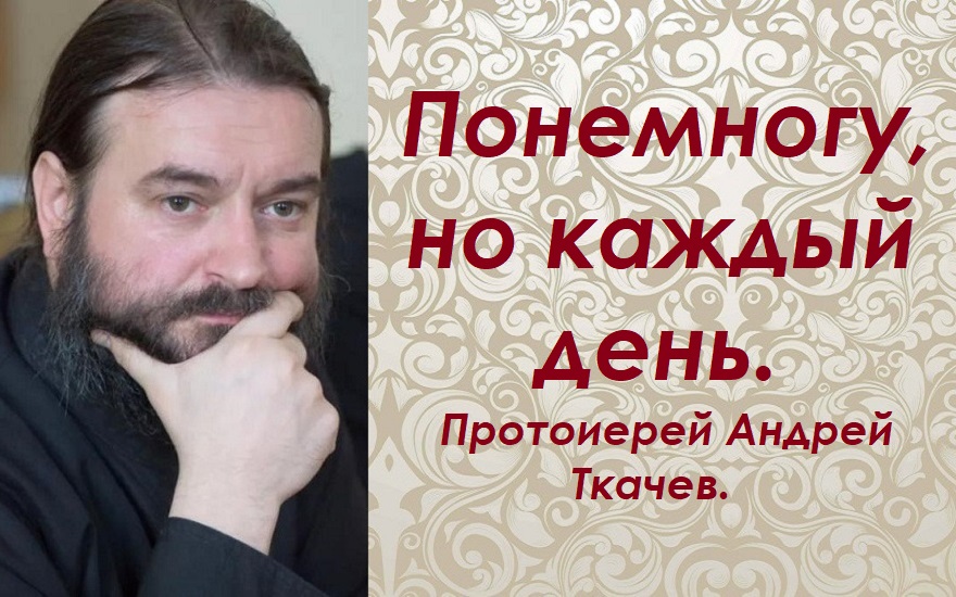 Понемногу, но каждый день. Протоиерей Андрей Ткачев.