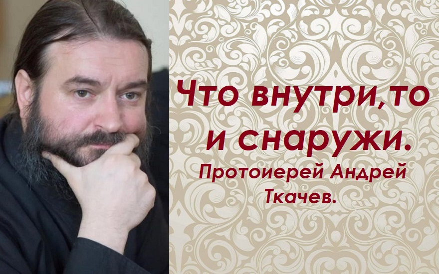 Что внутри, то и снаружи. Протоиерей Андрей Ткачев.